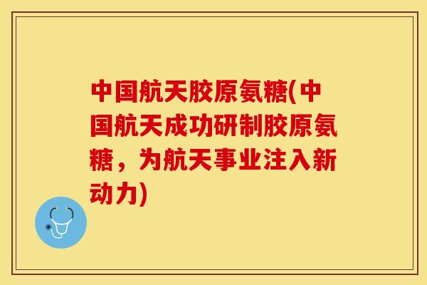 中国航天胶原氨糖(中国航天成功研制胶原氨糖，为航天事业注入新动力)