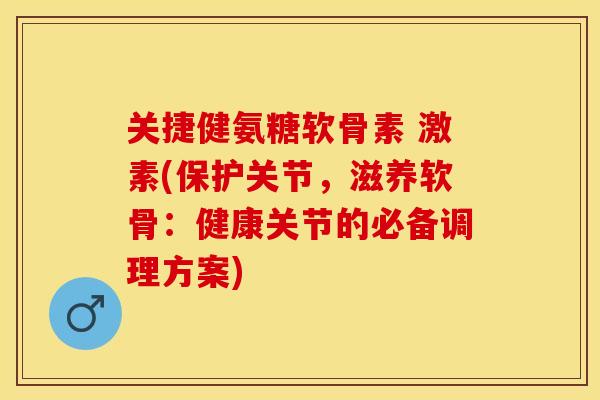 关捷健氨糖软骨素 激素(保护关节，滋养软骨：健康关节的必备调理方案)