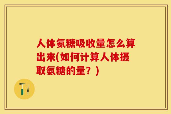 人体氨糖吸收量怎么算出来(如何计算人体摄取氨糖的量？)