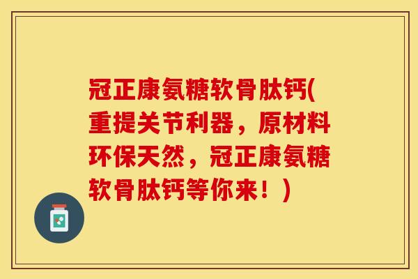 冠正康氨糖软骨肽钙(重提关节利器，原材料环保天然，冠正康氨糖软骨肽钙等你来！)