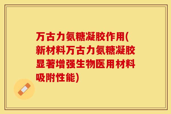 万古力氨糖凝胶作用(新材料万古力氨糖凝胶显著增强生物医用材料吸附性能)