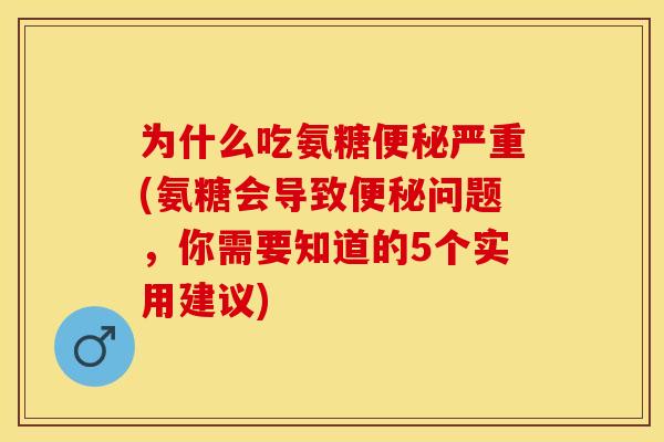 为什么吃氨糖便秘严重(氨糖会导致便秘问题，你需要知道的5个实用建议)