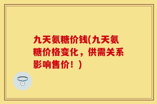 九天氨糖价钱(九天氨糖价格变化,供需关系影响售价!) 九天氨糖价钱(九天氨糖价格变化,供需关系影响售价!)