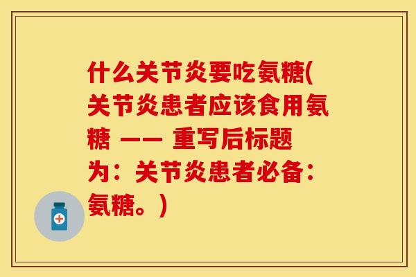 什么关节炎要吃氨糖(关节炎患者应该食用氨糖 —— 重写后标题为：关节炎患者必备：氨糖。)