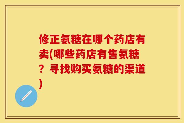 修正氨糖在哪个药店有卖(哪些药店有售氨糖?寻找购买氨糖的渠道) 修正氨糖在哪个药店有卖(哪些药店有售氨糖?寻找购买氨糖的渠道)