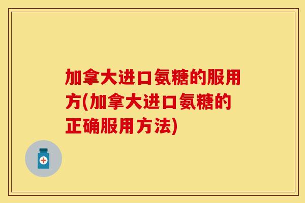 加拿大进口氨糖的服用方(加拿大进口氨糖的正确服用方法)