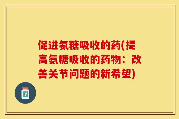 促进氨糖吸收的药(提高氨糖吸收的药物：改善关节问题的新希望)