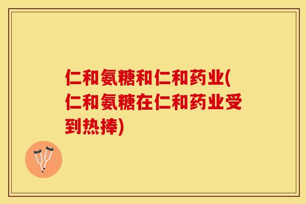 仁和氨糖和仁和药业(仁和氨糖在仁和药业受到热捧)