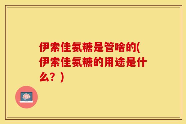 伊索佳氨糖是管啥的(伊索佳氨糖的用途是什么？)