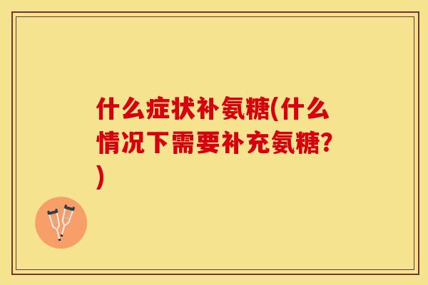 什么症状补氨糖(什么情况下需要补充氨糖？)