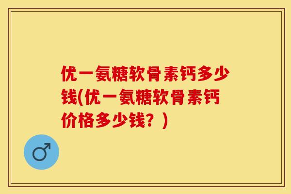 优一氨糖软骨素钙多少钱(优一氨糖软骨素钙价格多少钱?) 优一氨糖软骨素钙多少钱(优一氨糖软骨素钙价格多少钱?)