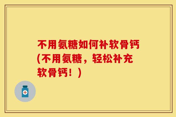 不用氨糖如何补软骨钙(不用氨糖,轻松补充软骨钙!) 不用氨糖如何补软骨钙(不用氨糖,轻松补充软骨钙!)