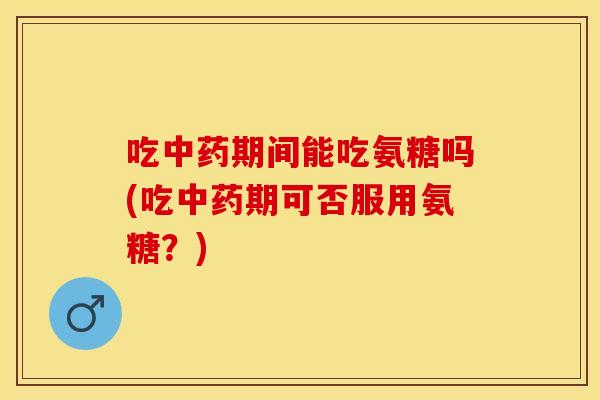 吃中药期间能吃氨糖吗(吃中药期可否服用氨糖？)-第1张图片-关节保镖