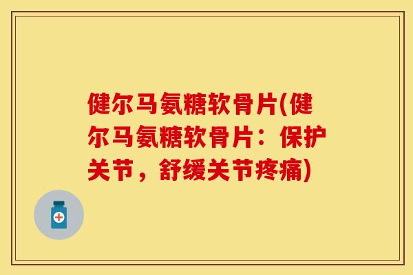 健尔马氨糖软骨片(健尔马氨糖软骨片：保护关节，舒缓关节疼痛)-第1张图片-关节保镖