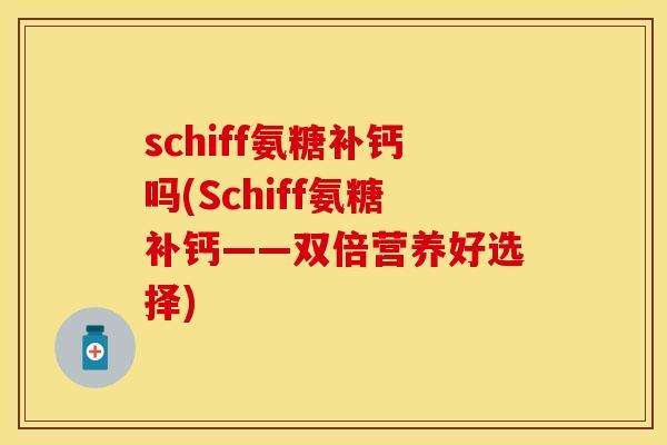 schiff氨糖补钙吗(Schiff氨糖补钙——双倍营养好选择)