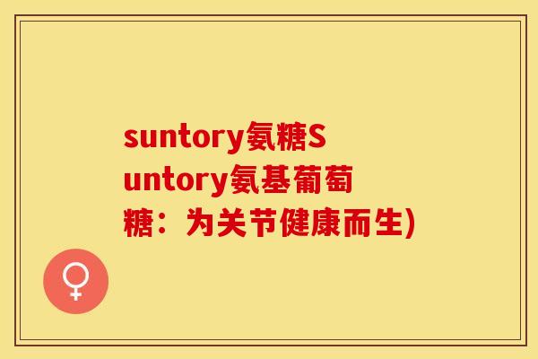 suntory氨糖Suntory氨基葡萄糖：为关节健康而生)