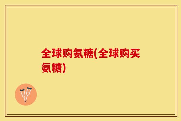 全球购氨糖(全球购买氨糖)-第1张图片-关节保镖