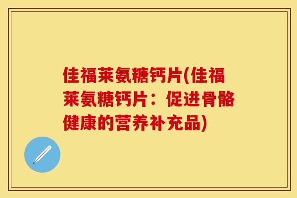 佳福莱氨糖钙片(佳福莱氨糖钙片：促进骨骼健康的营养补充品)