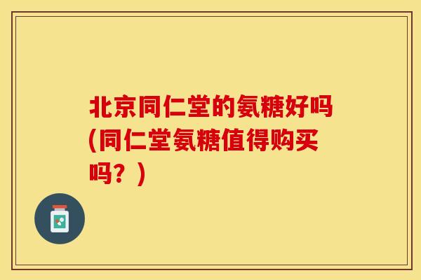 北京同仁堂的氨糖好吗(同仁堂氨糖值得购买吗?) 北京同仁堂的氨糖好吗(同仁堂氨糖值得购买吗?)