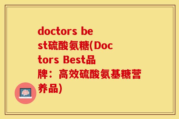doctors best硫酸氨糖(Doctors Best品牌:高效硫酸氨基糖营养品) doctors best硫酸氨糖(Doctors Best品牌:高效硫酸氨基糖营养品)