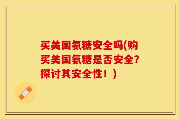 买美国氨糖安全吗(购买美国氨糖是否安全？探讨其安全性！)