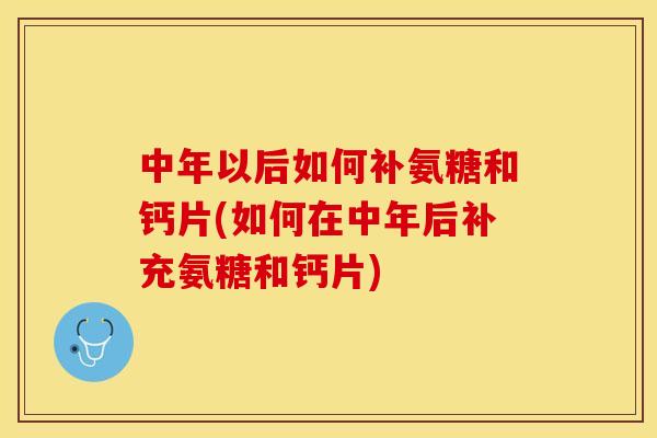 中年以后如何补氨糖和钙片(如何在中年后补充氨糖和钙片)