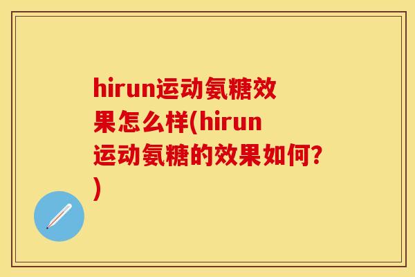 hirun运动氨糖效果怎么样(hirun运动氨糖的效果如何?) hirun运动氨糖效果怎么样(hirun运动氨糖的效果如何?)