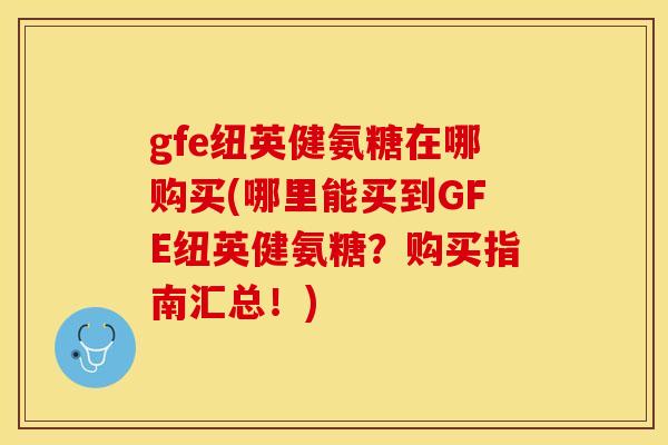 gfe纽英健氨糖在哪购买(哪里能买到GFE纽英健氨糖？购买指南汇总！)