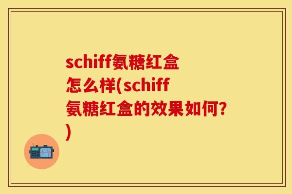 schiff氨糖红盒怎么样(schiff氨糖红盒的效果如何？)