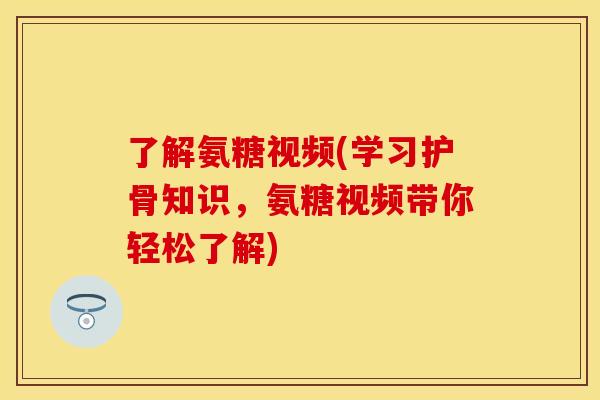 了解氨糖视频(学习护骨知识，氨糖视频带你轻松了解)