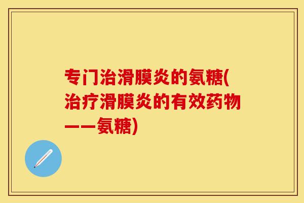 专门治滑膜炎的氨糖(治疗滑膜炎的有效药物——氨糖)