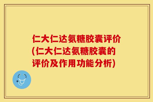 仁大仁达氨糖胶囊评价(仁大仁达氨糖胶囊的评价及作用功能分析)