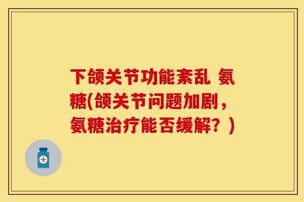 下颌关节功能紊乱 氨糖(颌关节问题加剧，氨糖治疗能否缓解？)-第1张图片-关节保镖