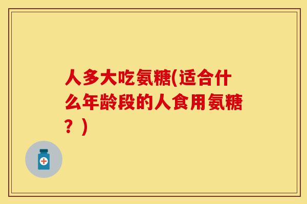 人多大吃氨糖(适合什么年龄段的人食用氨糖？)