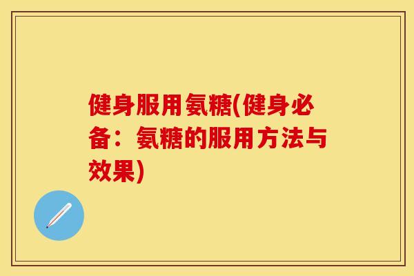 健身服用氨糖(健身必备：氨糖的服用方法与效果)-第1张图片-关节保镖