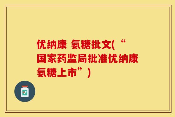 优纳康 氨糖批文(“国家药监局批准优纳康氨糖上市”)