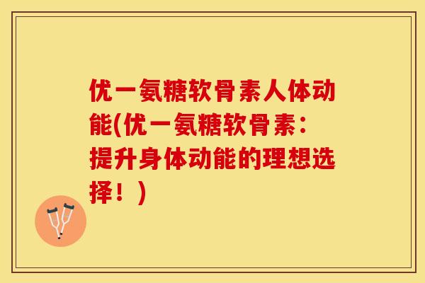 优一氨糖软骨素人体动能(优一氨糖软骨素：提升身体动能的理想选择！)