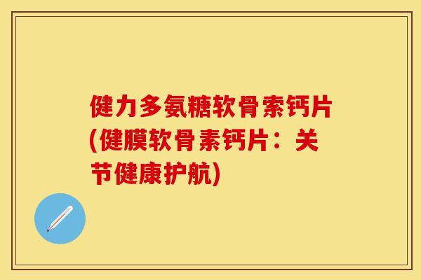 健力多氨糖软骨索钙片(健膜软骨素钙片：关节健康护航)