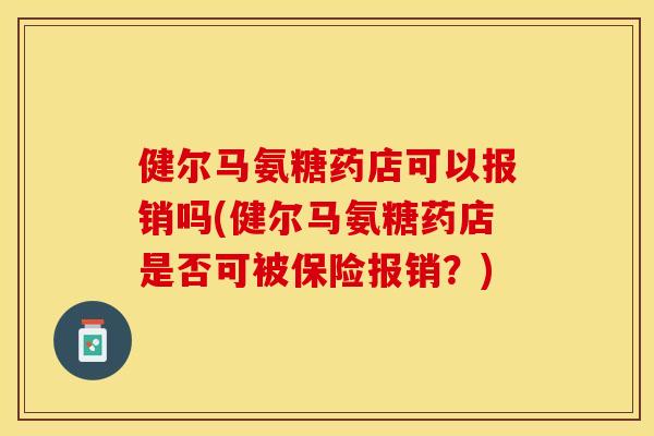 健尔马氨糖药店可以报销吗(健尔马氨糖药店是否可被保险报销？)