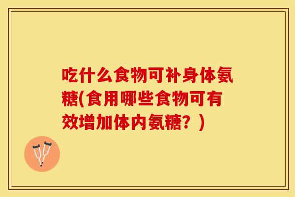 吃什么食物可补身体氨糖(食用哪些食物可有效增加体内氨糖？)