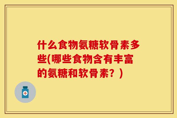 什么食物氨糖软骨素多些(哪些食物含有丰富的氨糖和软骨素？)