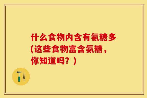 什么食物内含有氨糖多(这些食物富含氨糖，你知道吗？)