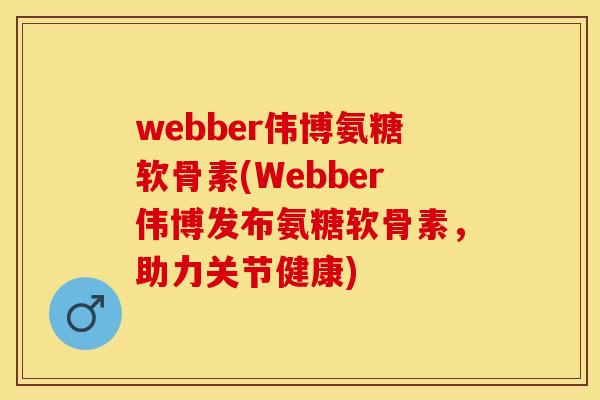 webber伟博氨糖软骨素(Webber伟博发布氨糖软骨素，助力关节健康)