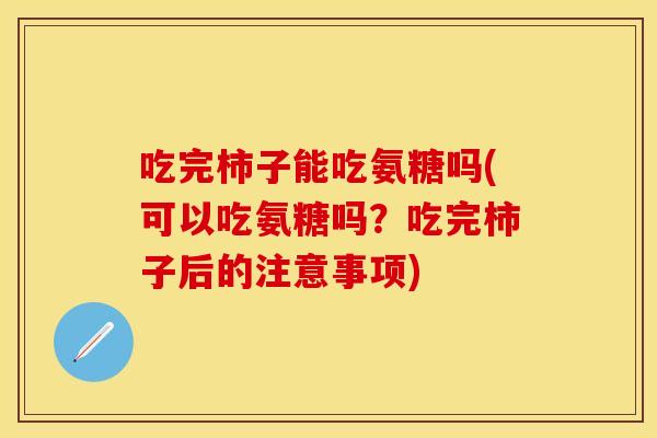 吃完柿子能吃氨糖吗(可以吃氨糖吗?吃完柿子后的注意事项) 吃完柿子能吃氨糖吗(可以吃氨糖吗?吃完柿子后的注意事项)