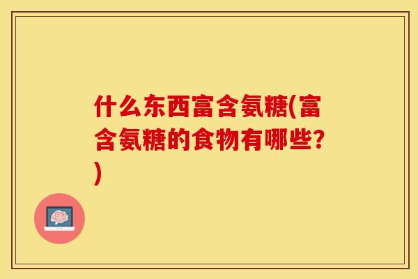什么东西富含氨糖(富含氨糖的食物有哪些？)