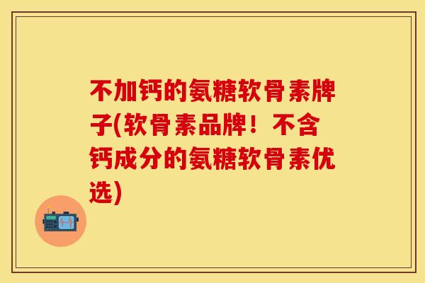 不加钙的氨糖软骨素牌子(软骨素品牌！不含钙成分的氨糖软骨素优选)