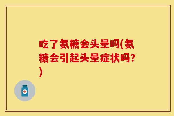 吃了氨糖会头晕吗(氨糖会引起头晕症状吗？)-第1张图片-关节保镖