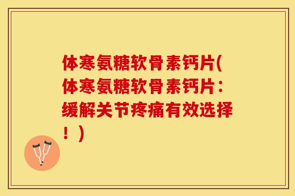 体寒氨糖软骨素钙片(体寒氨糖软骨素钙片:缓解关节疼痛有效选择!) 体寒氨糖软骨素钙片(体寒氨糖软骨素钙片:缓解关节疼痛有效选择!)