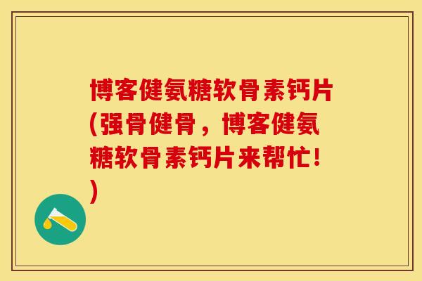博客健氨糖软骨素钙片(强骨健骨，博客健氨糖软骨素钙片来帮忙！)