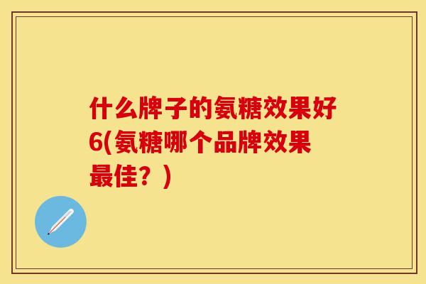 什么牌子的氨糖效果好6(氨糖哪个品牌效果最佳？)
